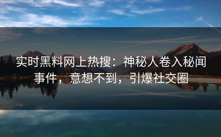 实时黑料网上热搜：神秘人卷入秘闻事件，意想不到，引爆社交圈