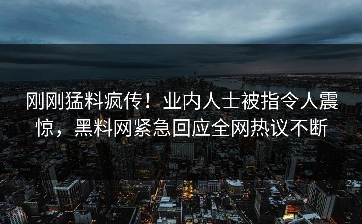刚刚猛料疯传！业内人士被指令人震惊，黑料网紧急回应全网热议不断