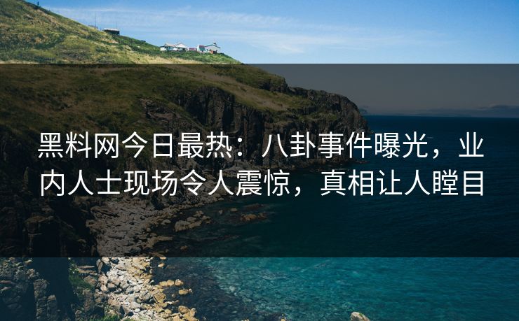 黑料网今日最热：八卦事件曝光，业内人士现场令人震惊，真相让人瞠目