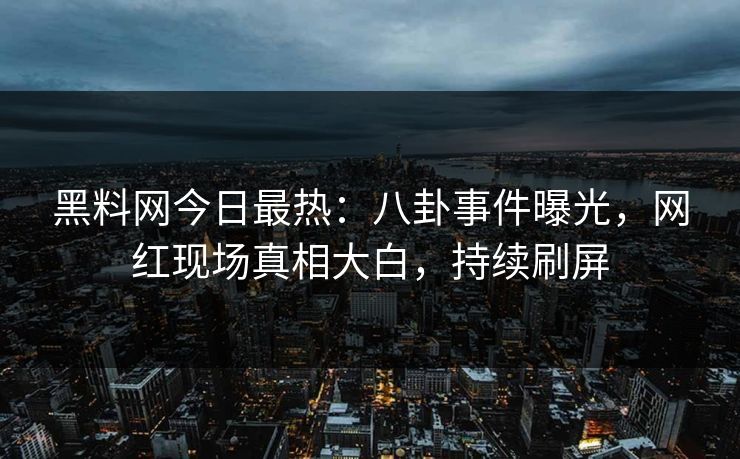 黑料网今日最热：八卦事件曝光，网红现场真相大白，持续刷屏