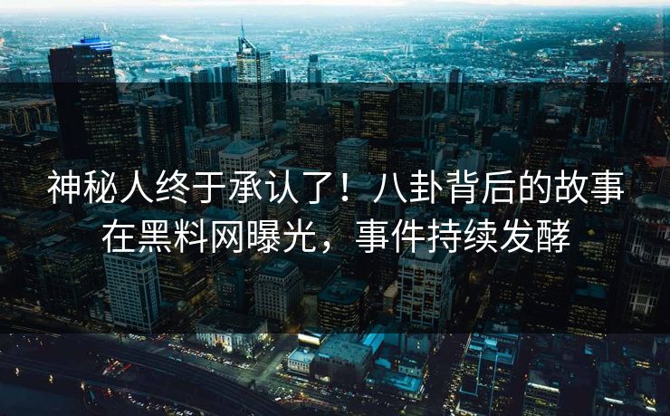 神秘人终于承认了！八卦背后的故事在黑料网曝光，事件持续发酵