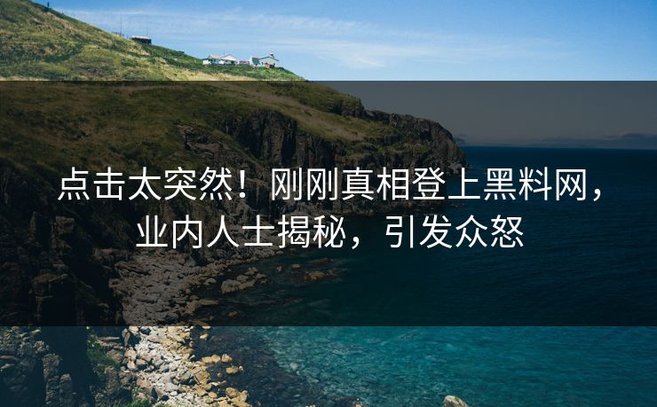 点击太突然！刚刚真相登上黑料网，业内人士揭秘，引发众怒