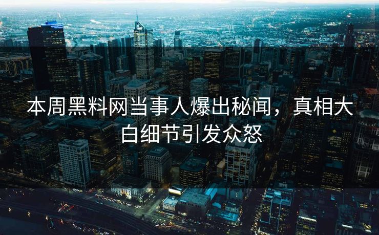 本周黑料网当事人爆出秘闻，真相大白细节引发众怒