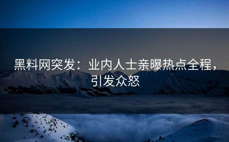 黑料网突发：业内人士亲曝热点全程，引发众怒