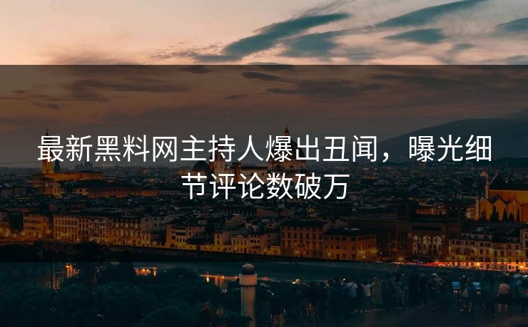 最新黑料网主持人爆出丑闻，曝光细节评论数破万