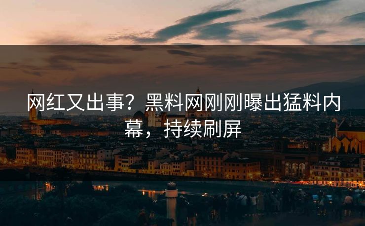 网红又出事？黑料网刚刚曝出猛料内幕，持续刷屏