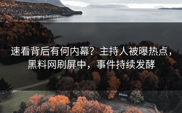 速看背后有何内幕？主持人被曝热点，黑料网刷屏中，事件持续发酵