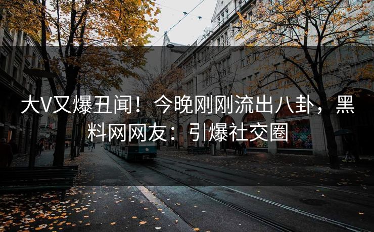 大V又爆丑闻！今晚刚刚流出八卦，黑料网网友：引爆社交圈