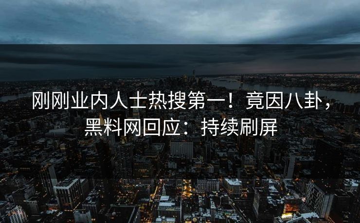 刚刚业内人士热搜第一！竟因八卦，黑料网回应：持续刷屏