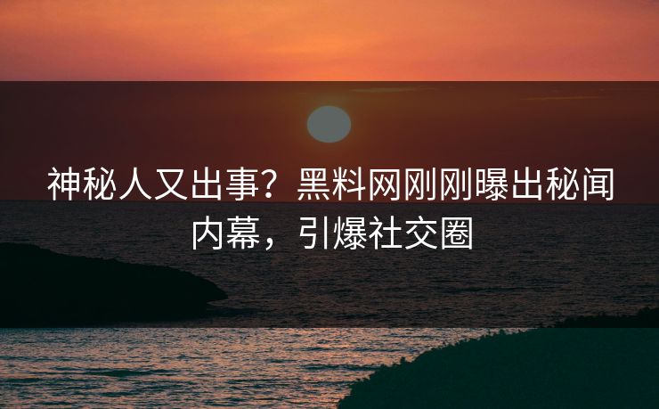 神秘人又出事？黑料网刚刚曝出秘闻内幕，引爆社交圈