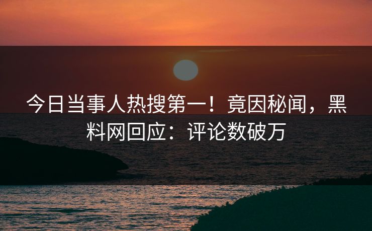 今日当事人热搜第一！竟因秘闻，黑料网回应：评论数破万