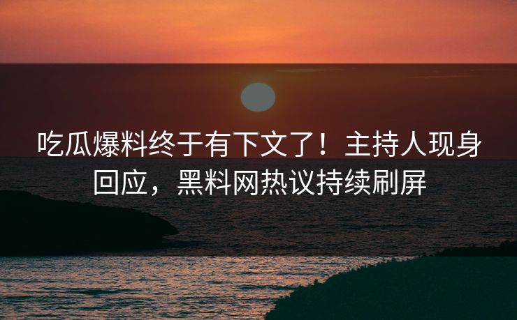 吃瓜爆料终于有下文了！主持人现身回应，黑料网热议持续刷屏