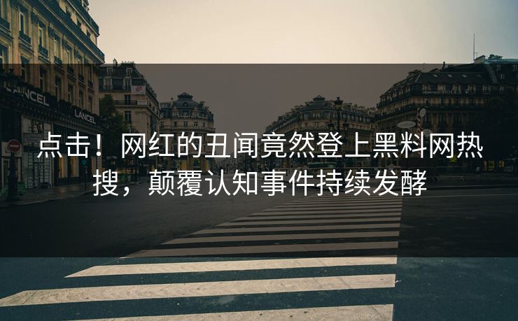 点击！网红的丑闻竟然登上黑料网热搜，颠覆认知事件持续发酵