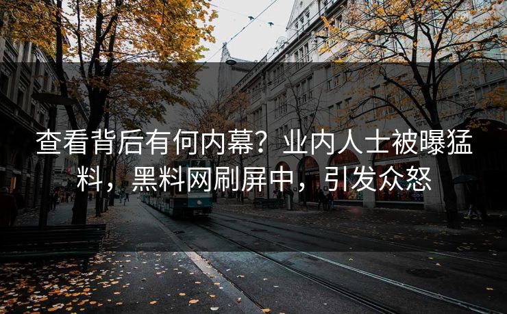 查看背后有何内幕？业内人士被曝猛料，黑料网刷屏中，引发众怒