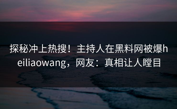 探秘冲上热搜！主持人在黑料网被爆heiliaowang，网友：真相让人瞠目
