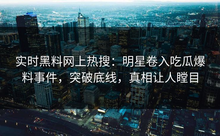 实时黑料网上热搜：明星卷入吃瓜爆料事件，突破底线，真相让人瞠目
