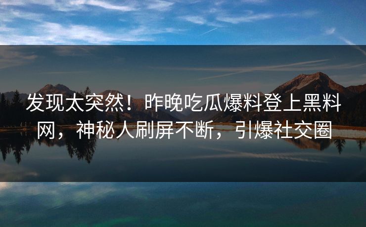 发现太突然！昨晚吃瓜爆料登上黑料网，神秘人刷屏不断，引爆社交圈