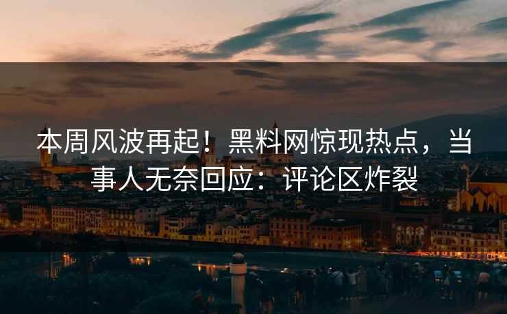 本周风波再起！黑料网惊现热点，当事人无奈回应：评论区炸裂