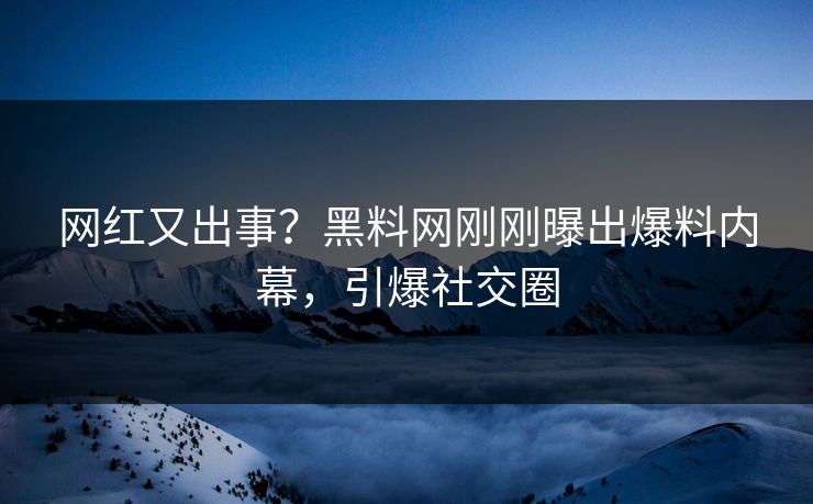 网红又出事？黑料网刚刚曝出爆料内幕，引爆社交圈