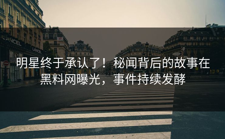 明星终于承认了！秘闻背后的故事在黑料网曝光，事件持续发酵