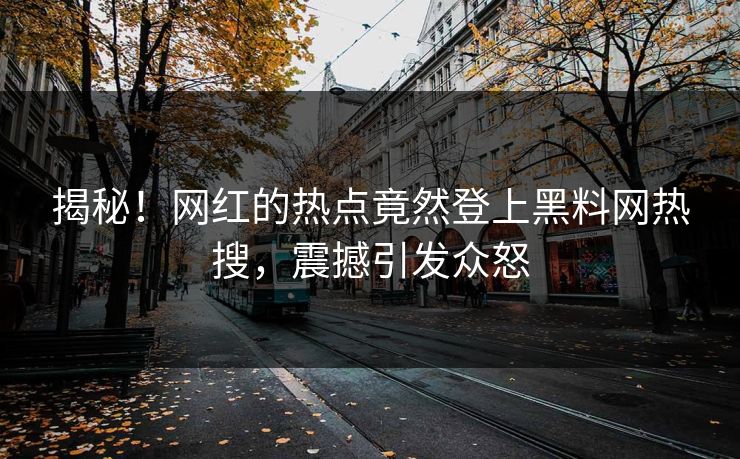 揭秘！网红的热点竟然登上黑料网热搜，震撼引发众怒