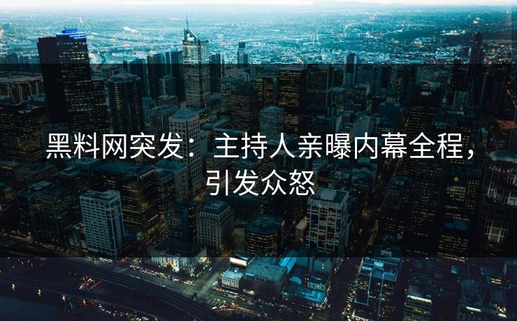 黑料网突发：主持人亲曝内幕全程，引发众怒