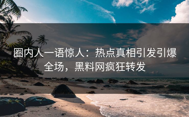 圈内人一语惊人：热点真相引发引爆全场，黑料网疯狂转发