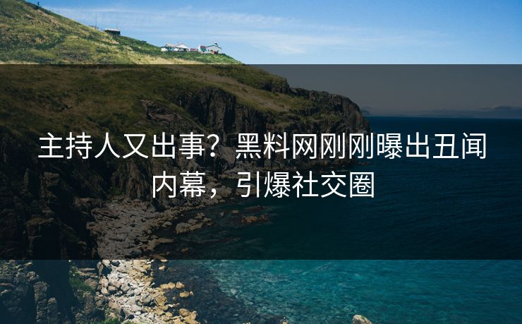 主持人又出事？黑料网刚刚曝出丑闻内幕，引爆社交圈