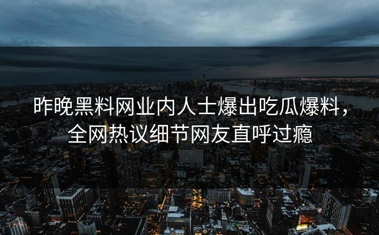 昨晚黑料网业内人士爆出吃瓜爆料，全网热议细节网友直呼过瘾