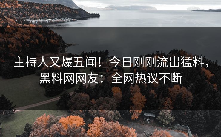 主持人又爆丑闻！今日刚刚流出猛料，黑料网网友：全网热议不断