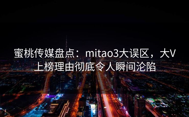 蜜桃传媒盘点：mitao3大误区，大V上榜理由彻底令人瞬间沦陷