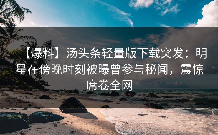 【爆料】汤头条轻量版下载突发：明星在傍晚时刻被曝曾参与秘闻，震惊席卷全网