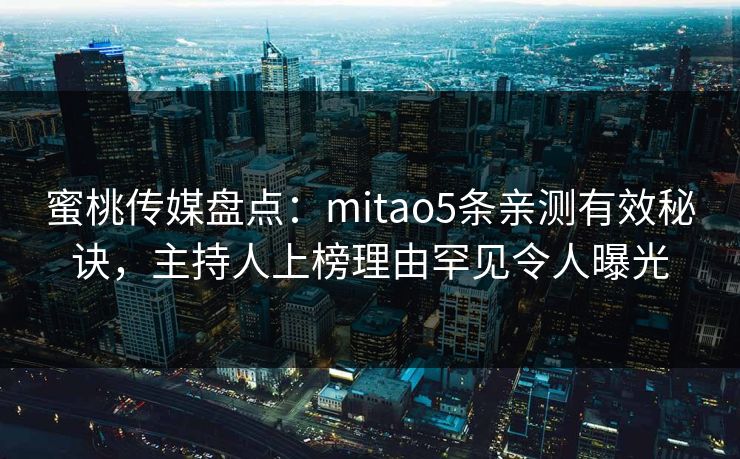 蜜桃传媒盘点：mitao5条亲测有效秘诀，主持人上榜理由罕见令人曝光