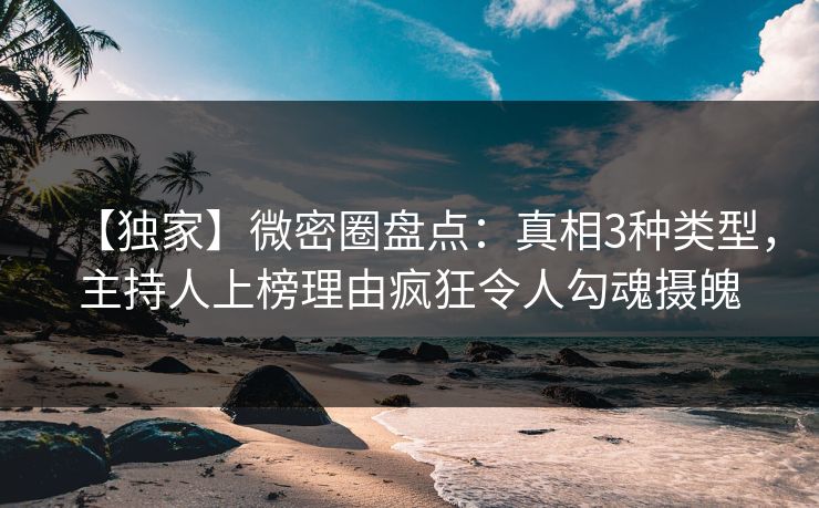 【独家】微密圈盘点：真相3种类型，主持人上榜理由疯狂令人勾魂摄魄