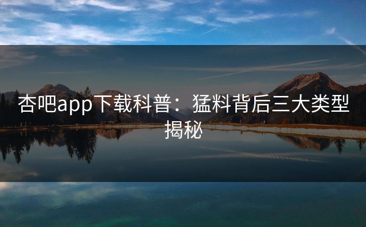 杏吧app下载科普：猛料背后三大类型揭秘