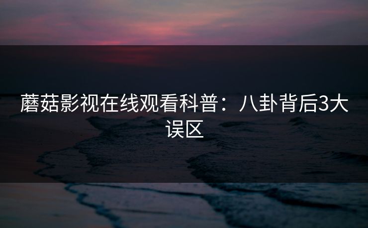 蘑菇影视在线观看科普：八卦背后3大误区