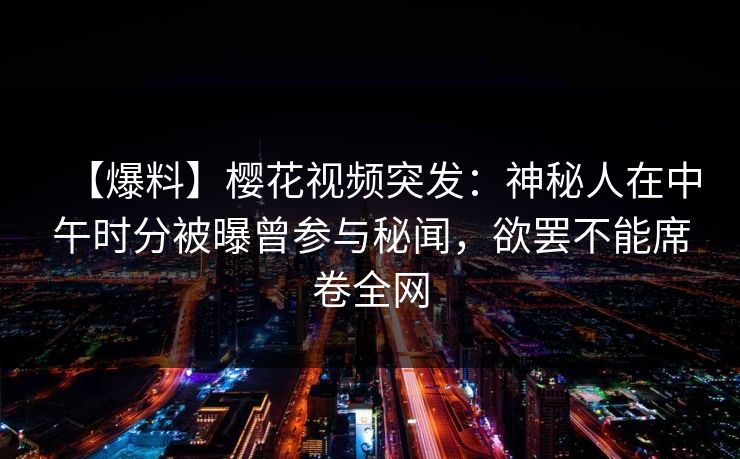 【爆料】樱花视频突发：神秘人在中午时分被曝曾参与秘闻，欲罢不能席卷全网