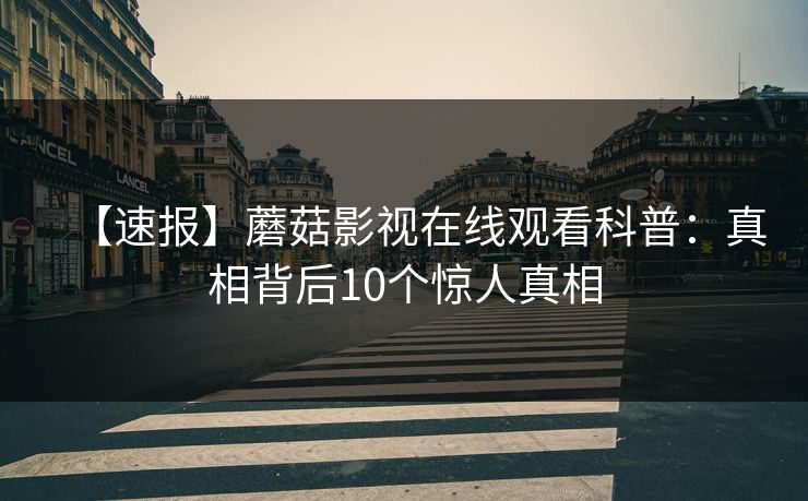 【速报】蘑菇影视在线观看科普：真相背后10个惊人真相