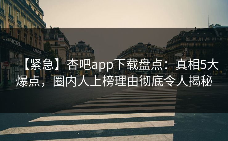 【紧急】杏吧app下载盘点：真相5大爆点，圈内人上榜理由彻底令人揭秘
