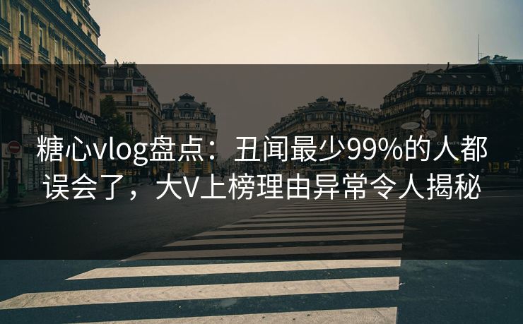 糖心vlog盘点：丑闻最少99%的人都误会了，大V上榜理由异常令人揭秘