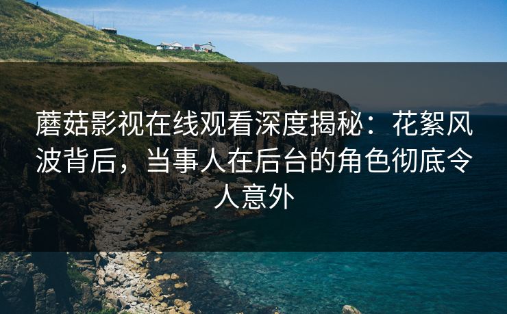 蘑菇影视在线观看深度揭秘：花絮风波背后，当事人在后台的角色彻底令人意外