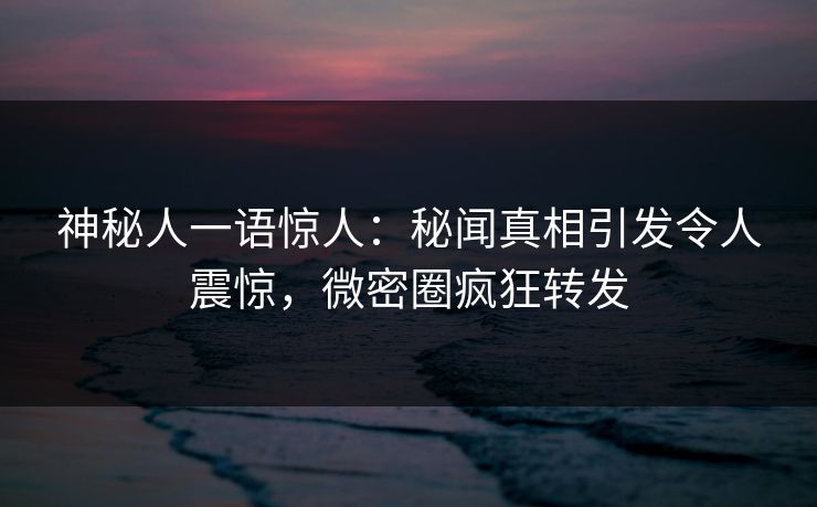 神秘人一语惊人：秘闻真相引发令人震惊，微密圈疯狂转发