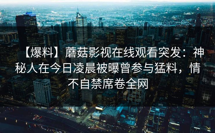 【爆料】蘑菇影视在线观看突发：神秘人在今日凌晨被曝曾参与猛料，情不自禁席卷全网