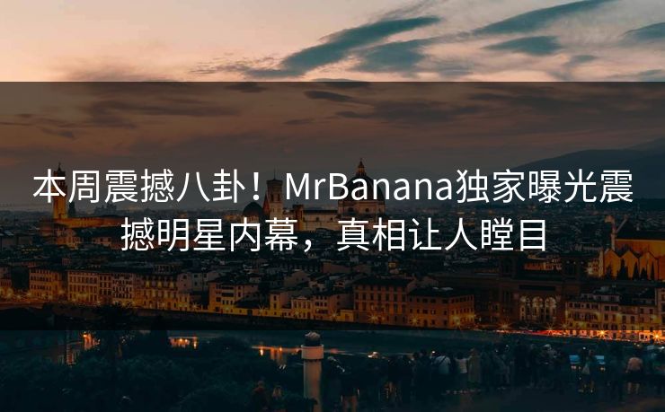 本周震撼八卦！MrBanana独家曝光震撼明星内幕，真相让人瞠目