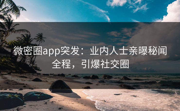 微密圈app突发：业内人士亲曝秘闻全程，引爆社交圈