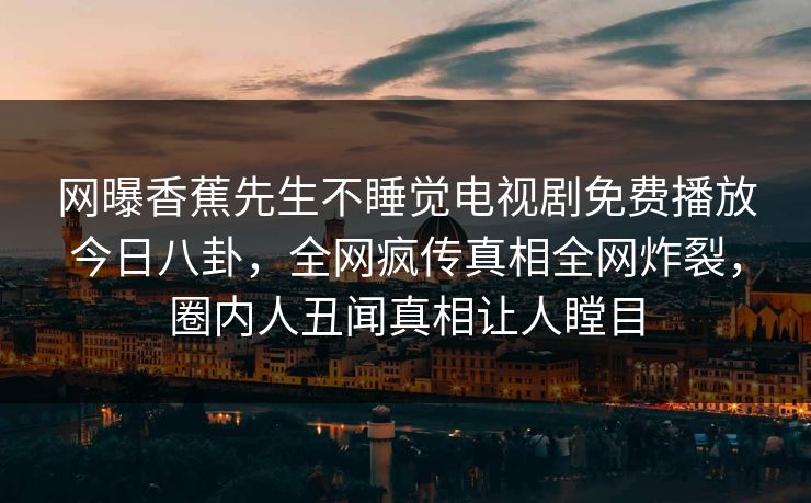 网曝香蕉先生不睡觉电视剧免费播放今日八卦，全网疯传真相全网炸裂，圈内人丑闻真相让人瞠目