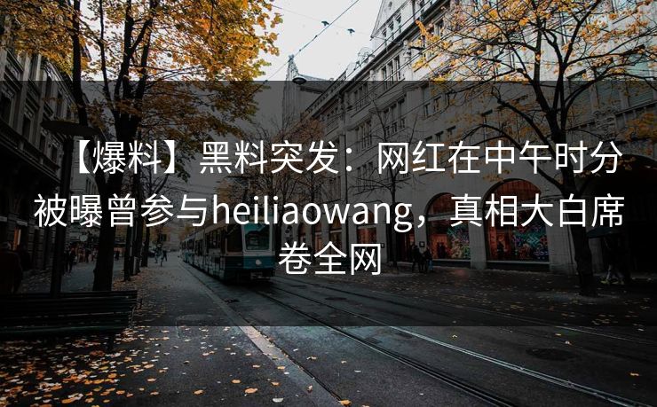 【爆料】黑料突发：网红在中午时分被曝曾参与heiliaowang，真相大白席卷全网