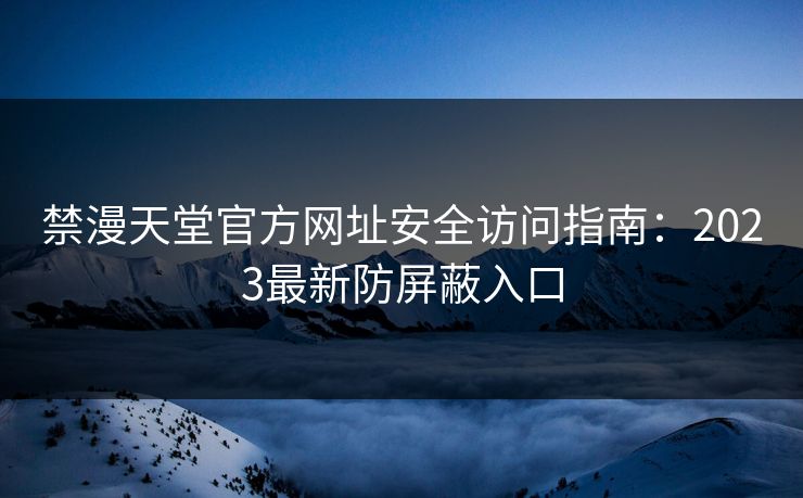 禁漫天堂官方网址安全访问指南：2023最新防屏蔽入口