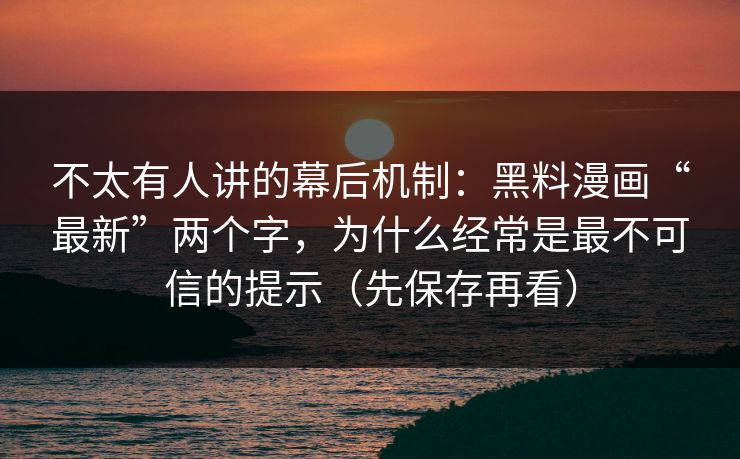不太有人讲的幕后机制：黑料漫画“最新”两个字，为什么经常是最不可信的提示（先保存再看）