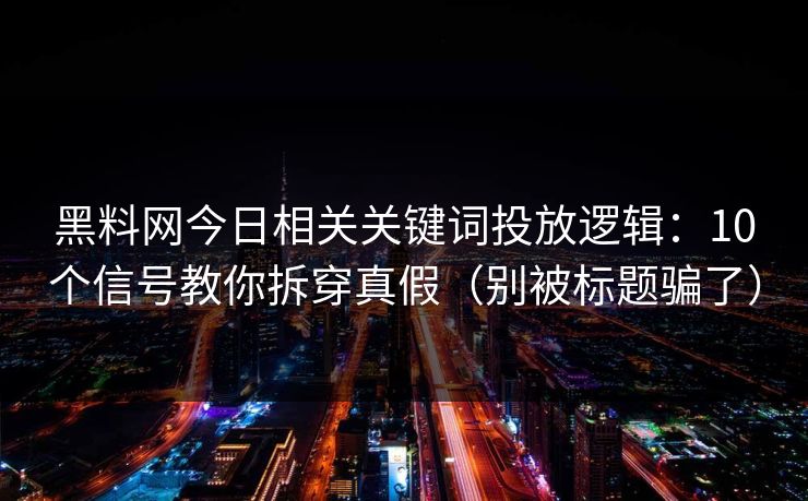 黑料网今日相关关键词投放逻辑：10个信号教你拆穿真假（别被标题骗了）